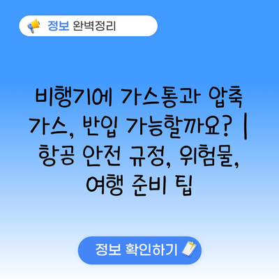 비행기에 가스통과 압축 가스, 반입 가능할까요? | 항공 안전 규정, 위험물, 여행 준비 팁