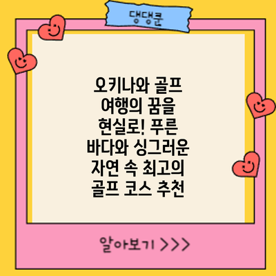 오키나와 골프 여행의 꿈을 현실로! 푸른 바다와 싱그러운 자연 속 최고의 골프 코스 추천