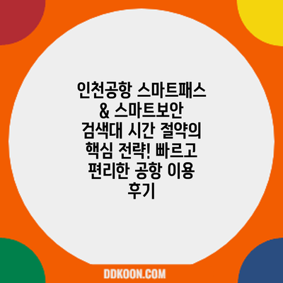 인천공항 스마트패스 & 스마트보안 검색대: 시간 절약의 핵심 전략! 빠르고 편리한 공항 이용 후기
