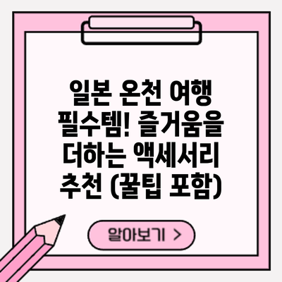 일본 온천 여행 필수템! 즐거움을 더하는 액세서리 추천 (꿀팁 포함)