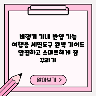 비행기 기내 반입 가능 여행용 세면도구 완벽 가이드: 안전하고 스마트하게 짐 꾸리기