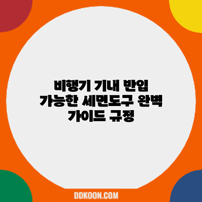 비행기 기내 반입 가능한 세면도구 완벽 가이드: 규정