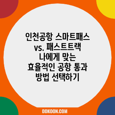 인천공항 스마트패스 vs. 패스트트랙: 나에게 맞는 효율적인 공항 통과 방법 선택하기
