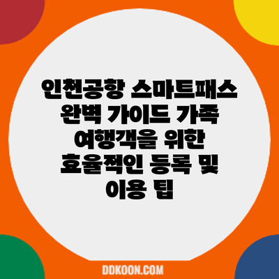인천공항 스마트패스 완벽 가이드: 가족 여행객을 위한 효율적인 등록 및 이용 팁