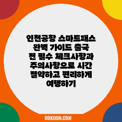 인천공항 스마트패스 완벽 가이드: 출국 전 필수 체크사항과 주의사항으로 시간 절약하고 편리하게 여행하기