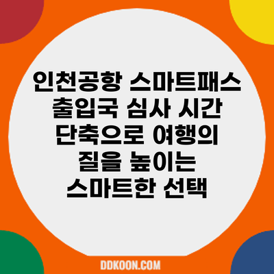 인천공항 스마트패스: 출입국 심사 시간 단축으로 여행의 질을 높이는 스마트한 선택
