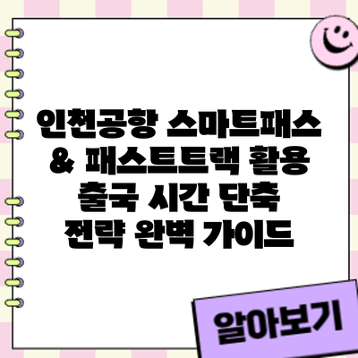 인천공항 스마트패스 & 패스트트랙 활용: 출국 시간 단축 전략 완벽 가이드