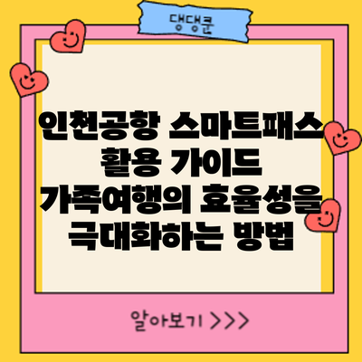 인천공항 스마트패스 활용 가이드: 가족여행의 효율성을 극대화하는 방법