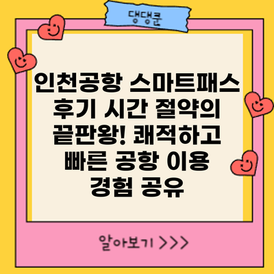 인천공항 스마트패스 후기: 시간 절약의 끝판왕! 쾌적하고 빠른 공항 이용 경험 공유