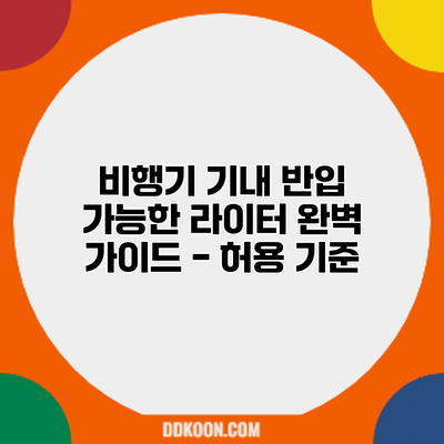 비행기 기내 반입 가능한 라이터: 완벽 가이드 - 허용 기준