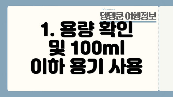1. 용량 확인 및 100ml 이하 용기 사용