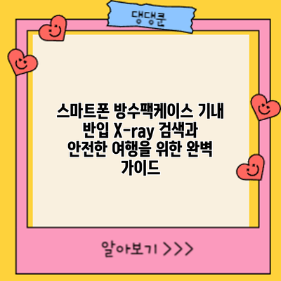 스마트폰 방수팩/케이스 기내 반입: X-ray 검색과 안전한 여행을 위한 완벽 가이드