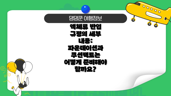 액체류 반입 규정의 세부 내용: 파운데이션과 쿠션팩트는 어떻게 준비해야 할까요?