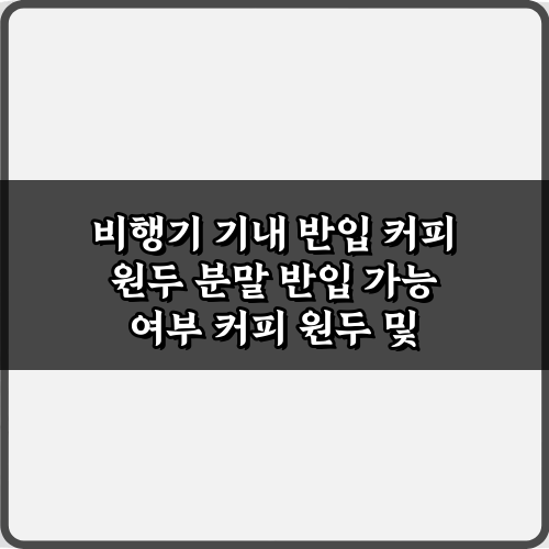 비행기 기내 반입 커피 원두 분말 반입 가능 여부, 5분 해결 가이드