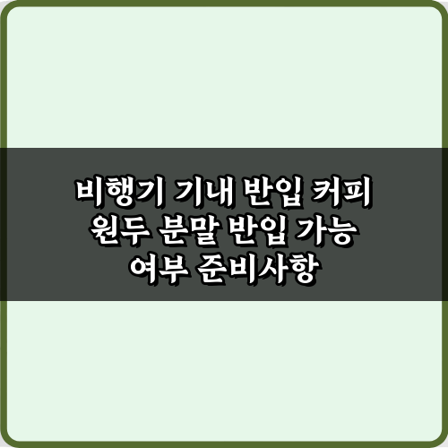 비행기 기내 반입 커피 원두 분말 반입 가능 여부, 5분 해결 가이드