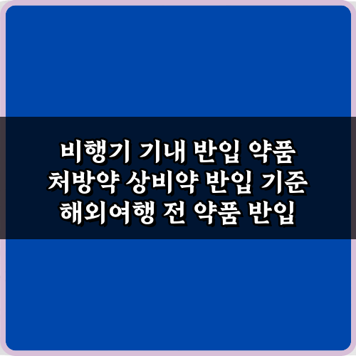 해외여행 필수! 비행기 기내 반입 약품 처방약 상비약 반입 기준 완벽 가이드 7가지