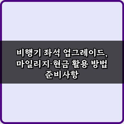 5가지 비법! 비행기 좌석 업그레이드, 마일리지·현금 활용 방법