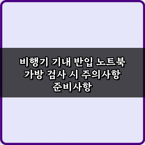 비행기 기내 반입 노트북 가방 검사 시 주의사항 5가지 완벽 가이드
