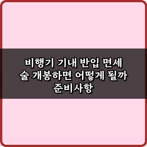 비행기 기내 반입 면세 술 개봉하면 어떻게 될까? 3가지 핵심 규정 총정리