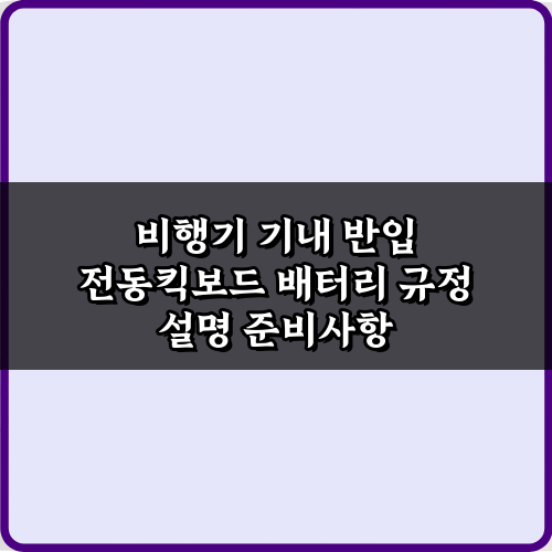 비행기 기내 반입 전동킥보드 배터리 규정 설명: 3가지 핵심 체크리스트