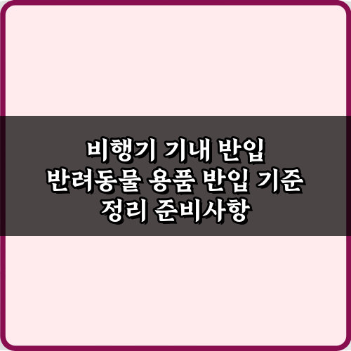 비행기 기내 반입 반려동물 용품 반입 기준 정리 총정리 7가지