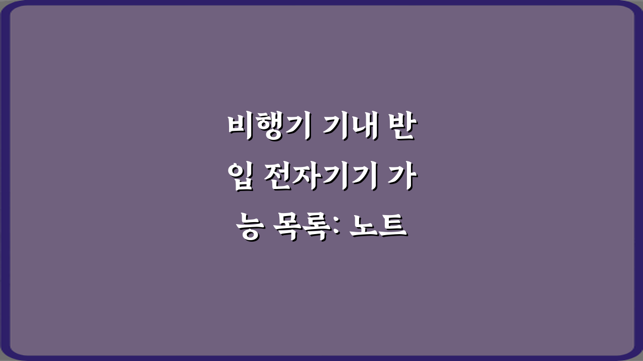 비행기 기내 반입 전자기기 가능 목록: 노트북 태블릿 보조배터리 꿀팁 7가지