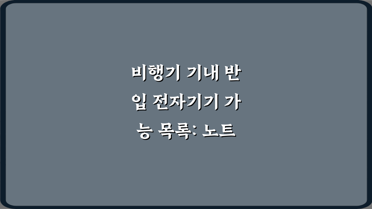 비행기 기내 반입 전자기기 가능 목록: 노트북 태블릿 보조배터리 꿀팁 7가지