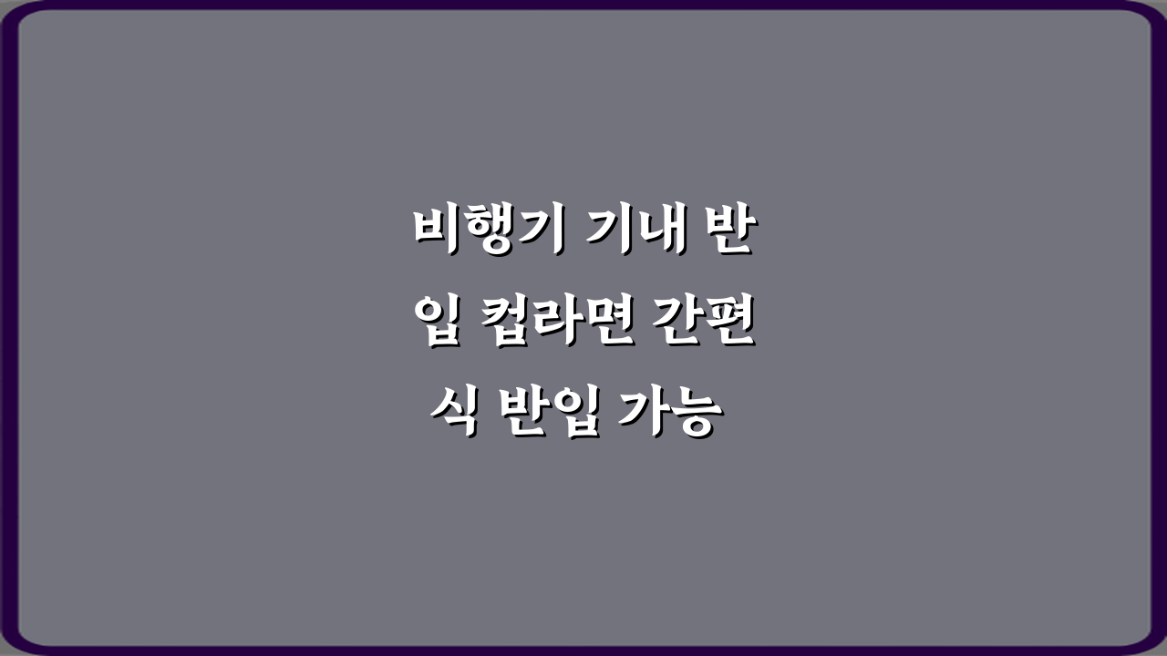 비행기 기내 반입 컵라면 간편식 반입 가능 여부, 3가지 꿀팁