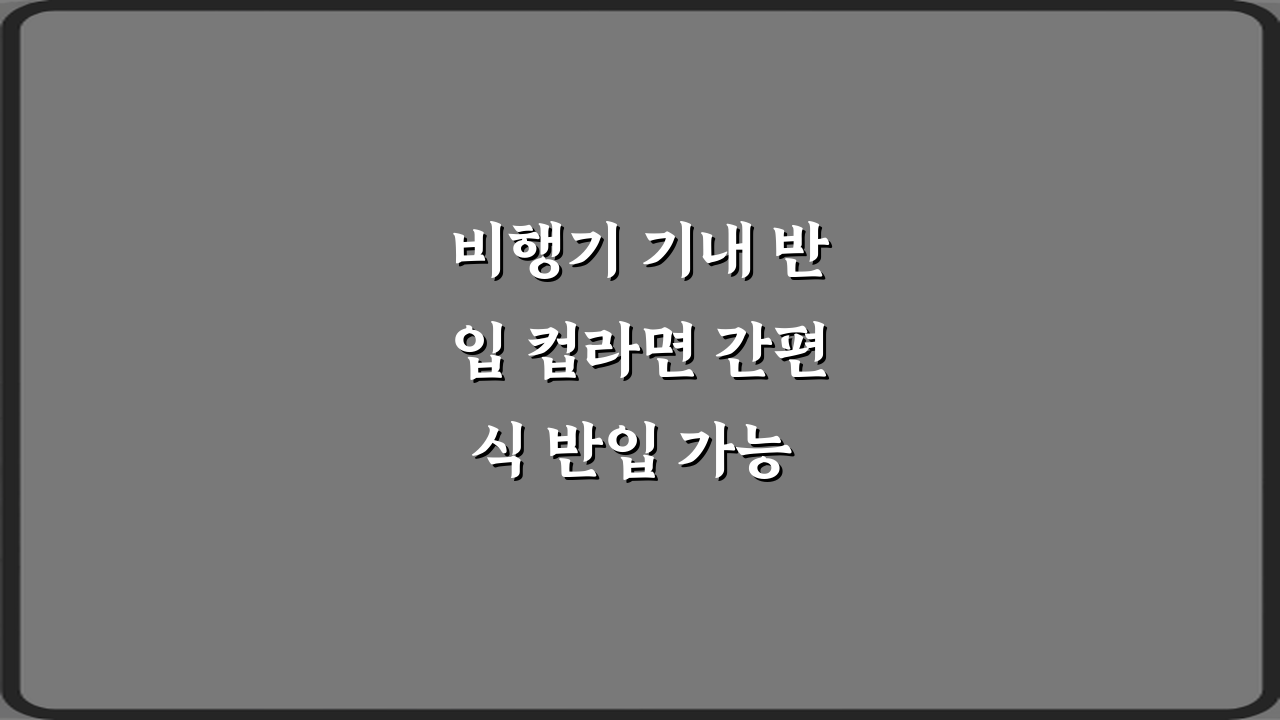 비행기 기내 반입 컵라면 간편식 반입 가능 여부, 3가지 꿀팁