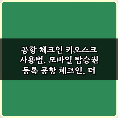 공항 체크인 키오스크 사용법, 모바일 탑승권 등록 7단계 완벽 가이드