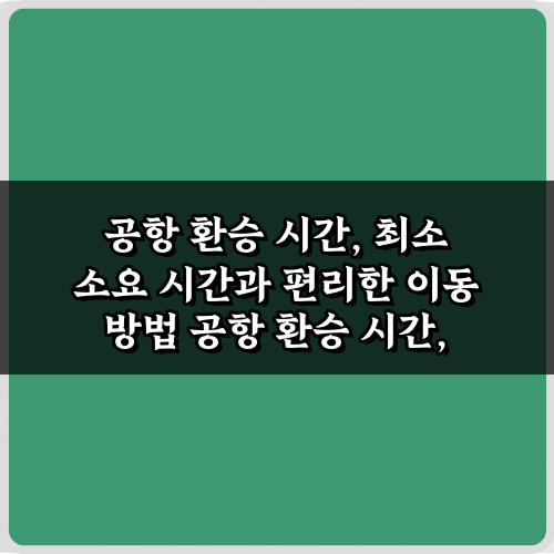 공항 환승 시간, 최소 소요 시간과 편리한 이동 방법 5가지 비법