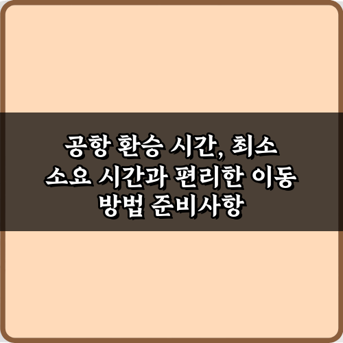 공항 환승 시간, 최소 소요 시간과 편리한 이동 방법 5가지 비법