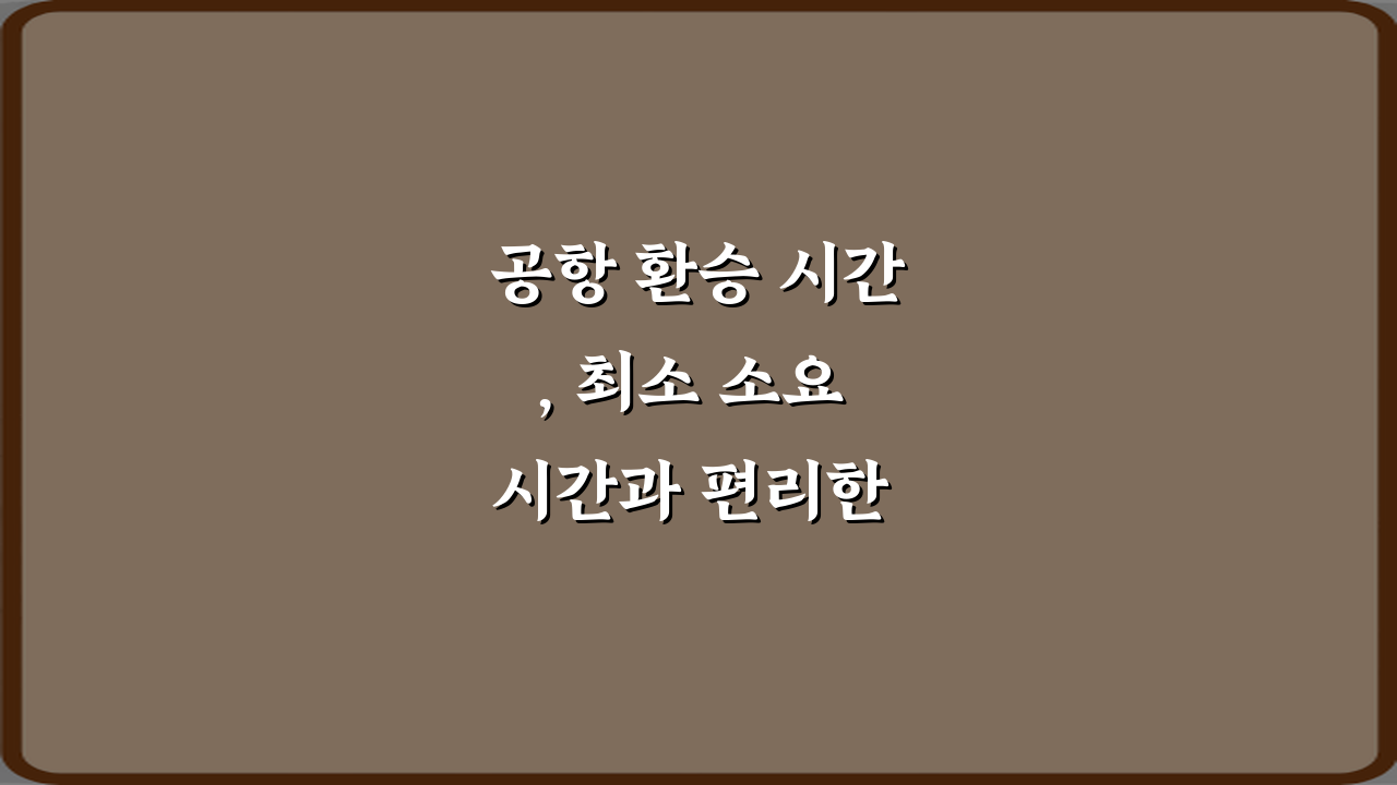 공항 환승 시간, 최소 소요 시간과 편리한 이동 방법 5가지 비법