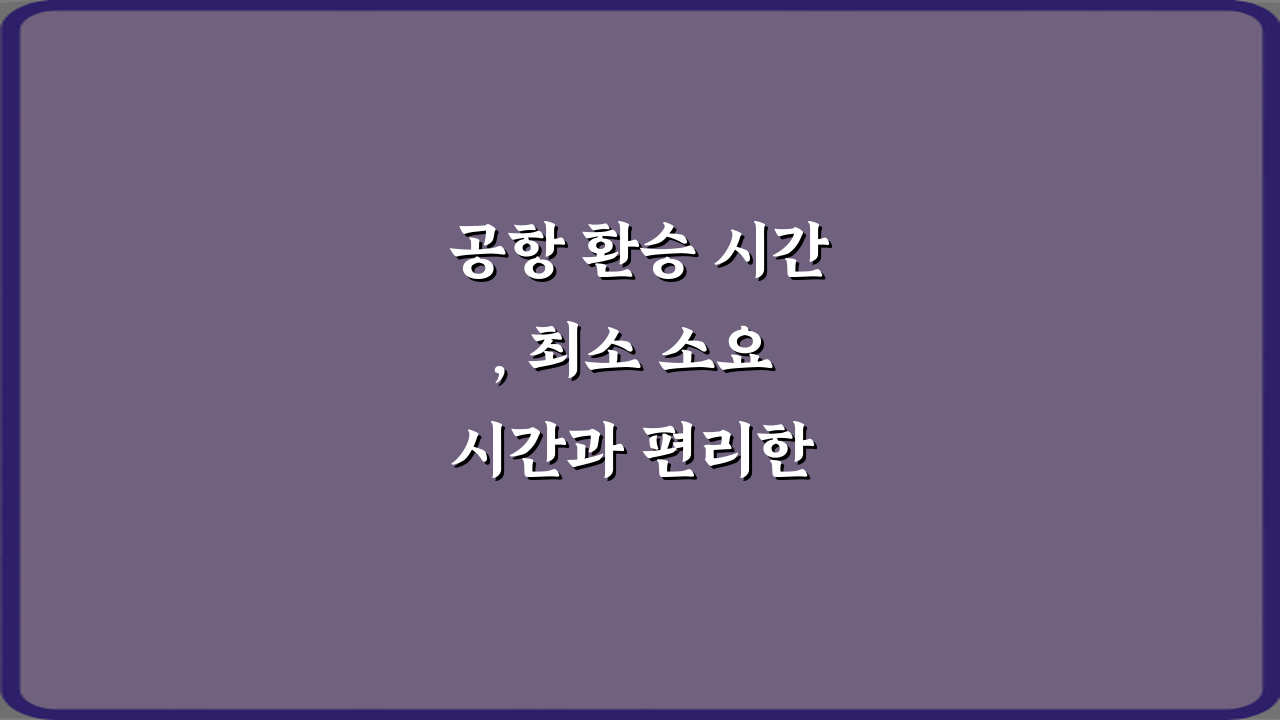 공항 환승 시간, 최소 소요 시간과 편리한 이동 방법 5가지 비법