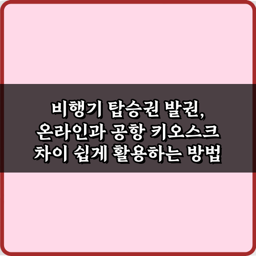 비행기 탑승권 발권, 온라인과 공항 키오스크 차이 5가지 핵심 총정리