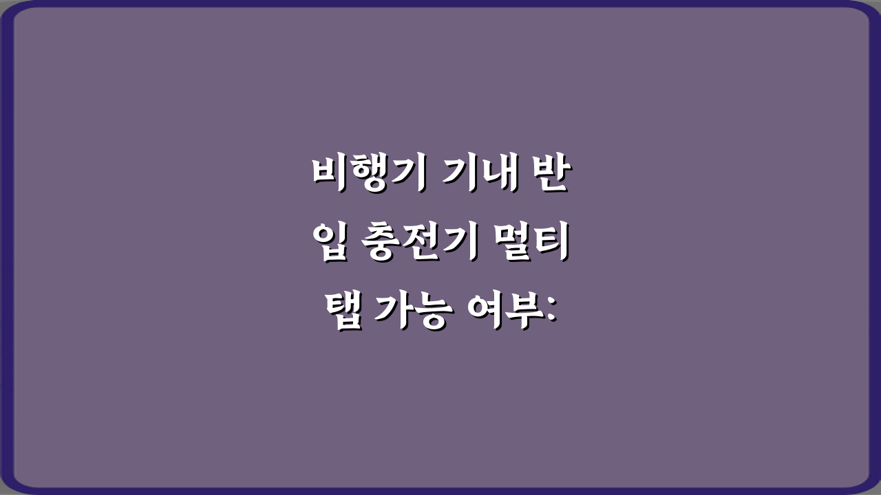 비행기 기내 반입 충전기 멀티탭 가능 여부: 3가지 핵심 규정 완벽 가이드